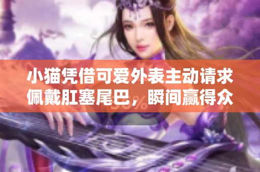 小猫凭借可爱外表主动请求佩戴肛塞尾巴，瞬间赢得众人喜爱