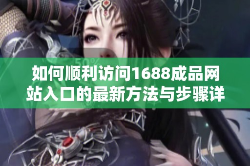 如何顺利访问1688成品网站入口的最新方法与步骤详解