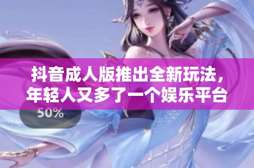 抖音成人版推出全新玩法，年轻人又多了一个娱乐平台