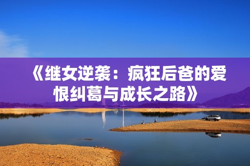 《继女逆袭：疯狂后爸的爱恨纠葛与成长之路》