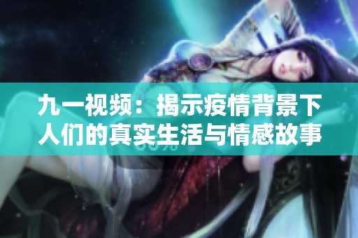 九一视频：揭示疫情背景下人们的真实生活与情感故事