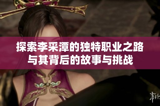 探索李采潭的独特职业之路与其背后的故事与挑战