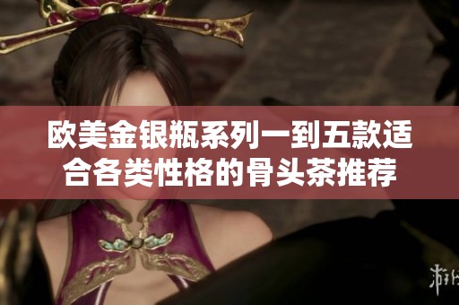 欧美金银瓶系列一到五款适合各类性格的骨头茶推荐