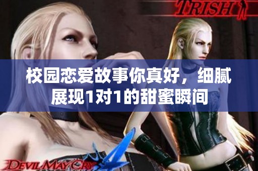 校园恋爱故事你真好，细腻展现1对1的甜蜜瞬间