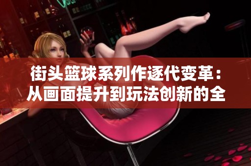 街头篮球系列作逐代变革：从画面提升到玩法创新的全方位解析