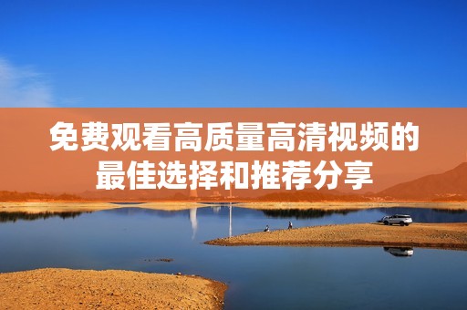 免费观看高质量高清视频的最佳选择和推荐分享