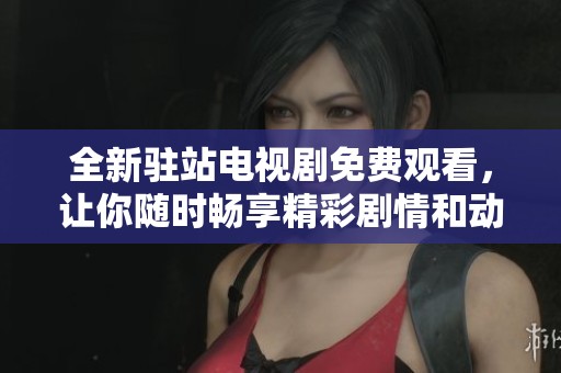 全新驻站电视剧免费观看，让你随时畅享精彩剧情和动人故事