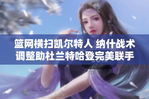 篮网横扫凯尔特人 纳什战术调整助杜兰特哈登完美联手
