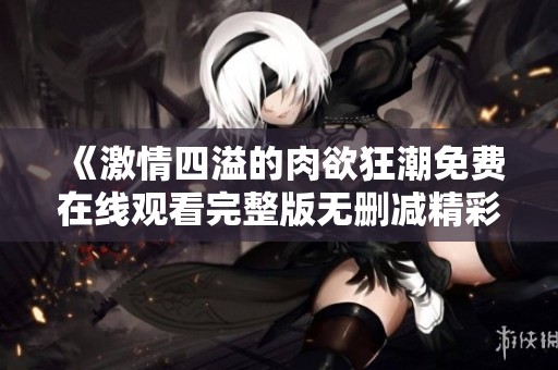 《激情四溢的肉欲狂潮免费在线观看完整版无删减精彩内容》