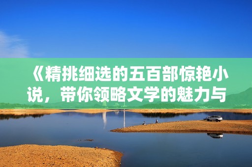 《精挑细选的五百部惊艳小说，带你领略文学的魅力与深邃》