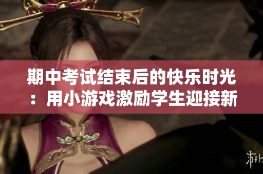 期中考试结束后的快乐时光：用小游戏激励学生迎接新的挑战