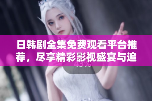 日韩剧全集免费观看平台推荐，尽享精彩影视盛宴与追剧乐趣