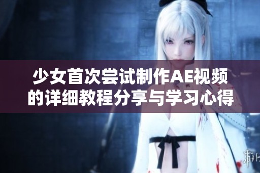 少女首次尝试制作AE视频的详细教程分享与学习心得