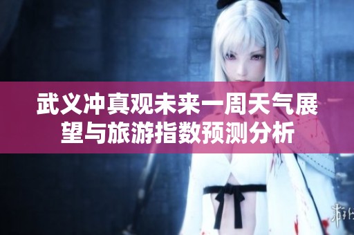 武义冲真观未来一周天气展望与旅游指数预测分析