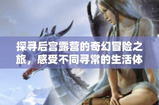 探寻后宫露营的奇幻冒险之旅，感受不同寻常的生活体验