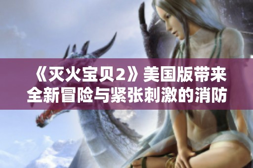 《灭火宝贝2》美国版带来全新冒险与紧张刺激的消防故事探险之旅