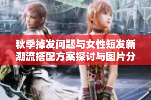 秋季掉发问题与女性短发新潮流搭配方案探讨与图片分享