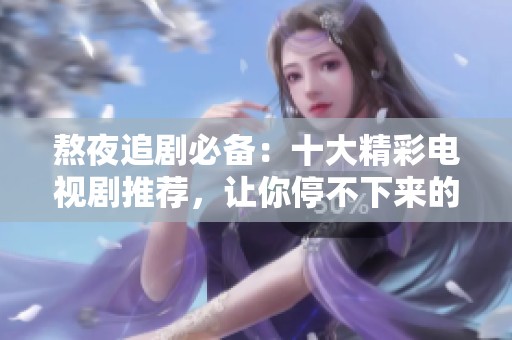 熬夜追剧必备：十大精彩电视剧推荐，让你停不下来的精彩故事