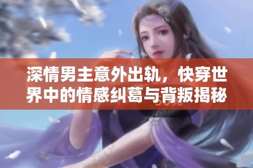 深情男主意外出轨，快穿世界中的情感纠葛与背叛揭秘