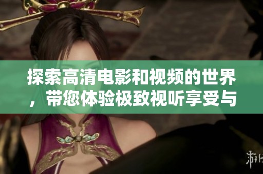 探索高清电影和视频的世界，带您体验极致视听享受与精彩内容