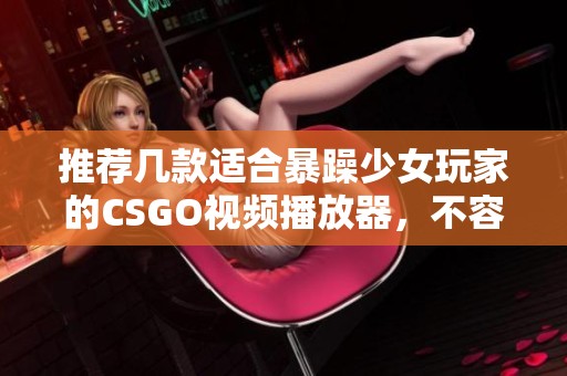 推荐几款适合暴躁少女玩家的CSGO视频播放器，不容错过的播放体验！