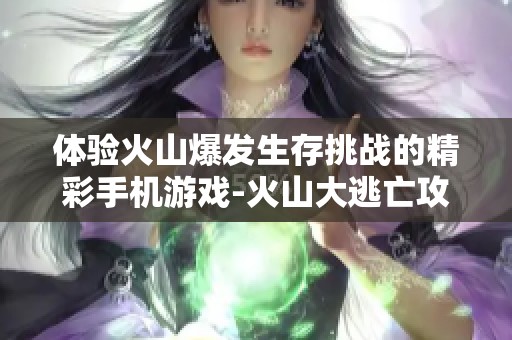 体验火山爆发生存挑战的精彩手机游戏-火山大逃亡攻略分享