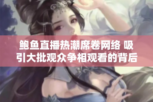 鲍鱼直播热潮席卷网络 吸引大批观众争相观看的背后原因分析