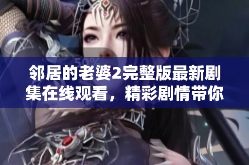 邻居的老婆2完整版最新剧集在线观看，精彩剧情带你领略全新体验