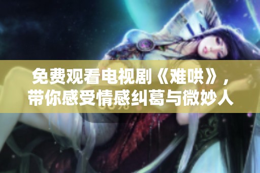 免费观看电视剧《难哄》，带你感受情感纠葛与微妙人际关系