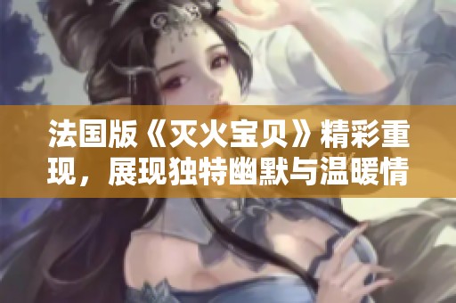 法国版《灭火宝贝》精彩重现，展现独特幽默与温暖情感的童话故事
