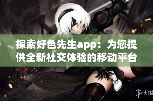 探索好色先生app：为您提供全新社交体验的移动平台