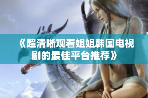 《超清晰观看姐姐韩国电视剧的最佳平台推荐》