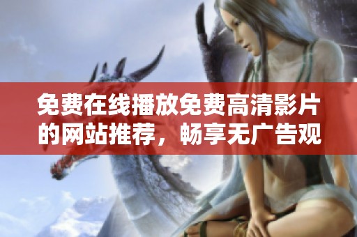 免费在线播放免费高清影片的网站推荐，畅享无广告观影体验