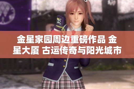 金星家园周边重磅作品 金星大厦 古运传奇与阳光城市花园等项目解析