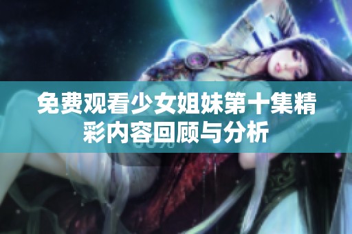 免费观看少女姐妹第十集精彩内容回顾与分析