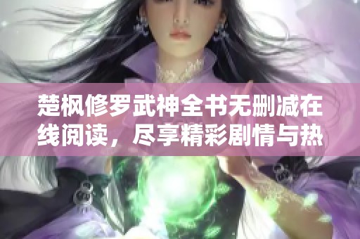 楚枫修罗武神全书无删减在线阅读，尽享精彩剧情与热血战斗！