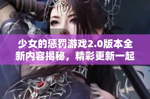 少女的惩罚游戏2.0版本全新内容揭秘，精彩更新一起来探索