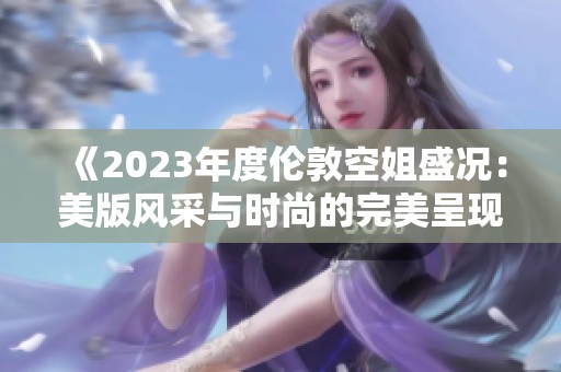 《2023年度伦敦空姐盛况：美版风采与时尚的完美呈现》