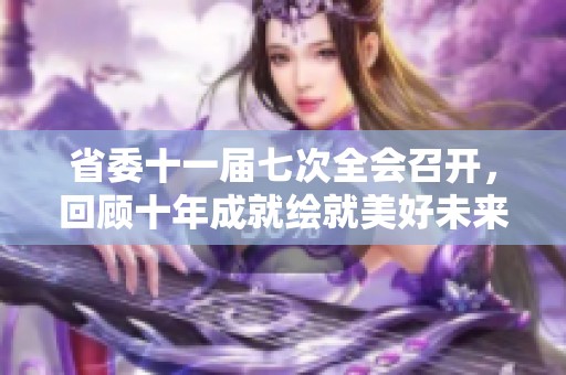 省委十一届七次全会召开，回顾十年成就绘就美好未来蓝图