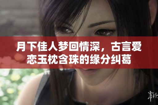 月下佳人梦回情深，古言爱恋玉枕含珠的缘分纠葛