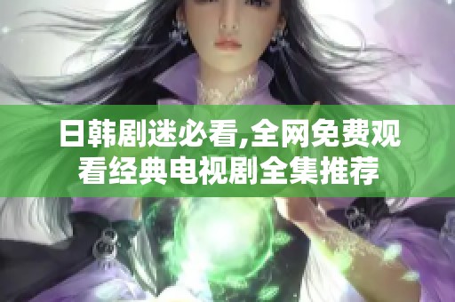 日韩剧迷必看,全网免费观看经典电视剧全集推荐