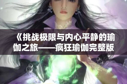 《挑战极限与内心平静的瑜伽之旅——疯狂瑜伽完整版深度解析》