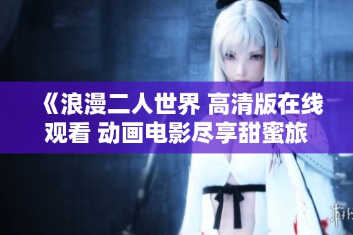 《浪漫二人世界 高清版在线观看 动画电影尽享甜蜜旅程》