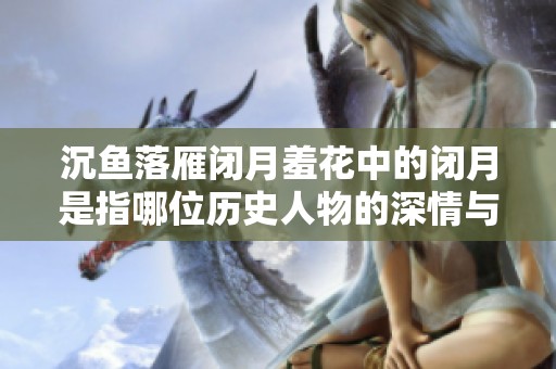 沉鱼落雁闭月羞花中的闭月是指哪位历史人物的深情与美丽