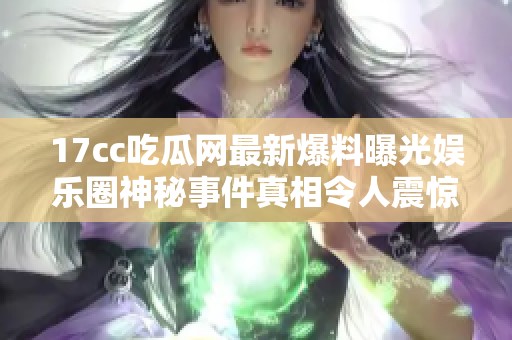 17cc吃瓜网最新爆料曝光娱乐圈神秘事件真相令人震惊的内幕揭秘