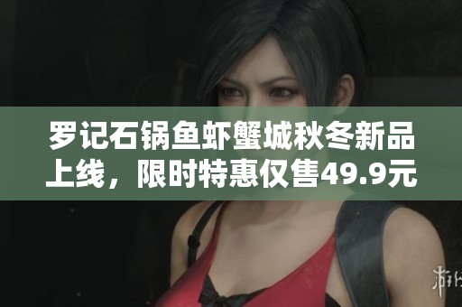 罗记石锅鱼虾蟹城秋冬新品上线，限时特惠仅售49.9元！