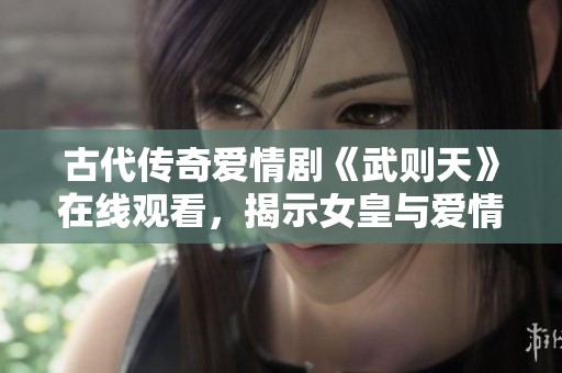 古代传奇爱情剧《武则天》在线观看，揭示女皇与爱情的独特故事