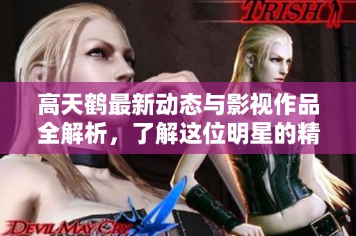 高天鹤最新动态与影视作品全解析，了解这位明星的精彩人生