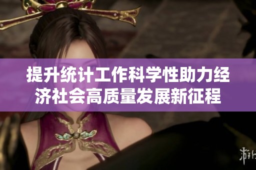 提升统计工作科学性助力经济社会高质量发展新征程