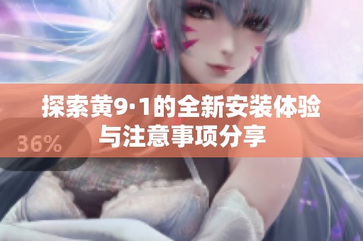 探索黄9·1的全新安装体验与注意事项分享